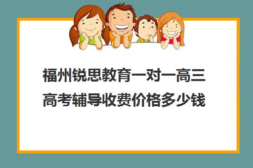 福州锐思教育一对一高三高考辅导收费价格多少钱(福州高三封闭式培训机构)