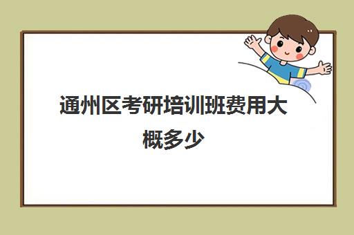 通州区考研培训班费用大概多少(考研辅导机构收费怎么样)