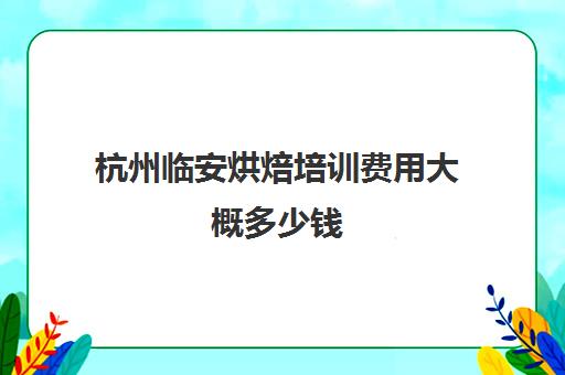 杭州临安烘焙培训费用大概多少钱(杭州十大烘焙学校排名)