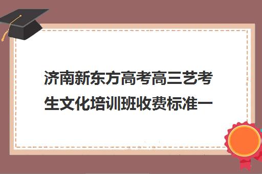 济南新东方高考高三艺考生文化培训班收费标准一览表(济南新东方高三冲刺班收费价格表