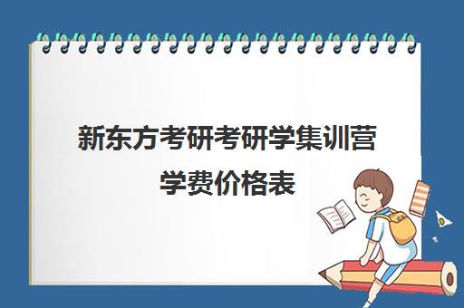 新东方考研考研学集训营学费价格表（新东方考研线上课程价格）