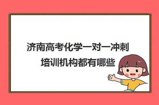 济南高考化学一对一冲刺培训机构都有哪些(济南最好的高考辅导班)