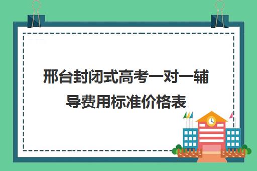 邢台封闭式高考一对一辅导费用标准价格表(高三封闭式培训机构费用)