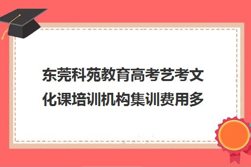 东莞科苑教育高考艺考文化课培训机构集训费用多少钱(高三艺考生文化集训多少钱)