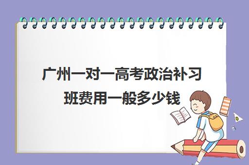 广州一对一高考政治补习班费用一般多少钱