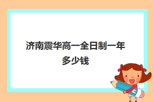 济南震华高一全日制一年多少钱(高三全日制补课机构多少钱)