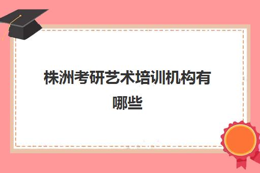 株洲考研艺术培训机构有哪些(长沙考研培训机构排名前五的机构)