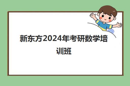 新东方2024年考研数学培训班(考研有必要上培训班吗)