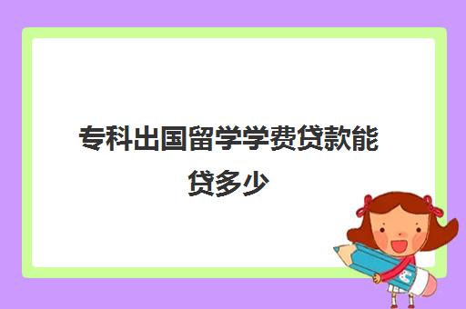 专科出国留学学费贷款能贷多少(留学贷款申请条件无利息)