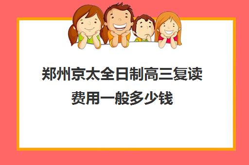 郑州京太全日制高三复读费用一般多少钱(高三复读费用大概多少)