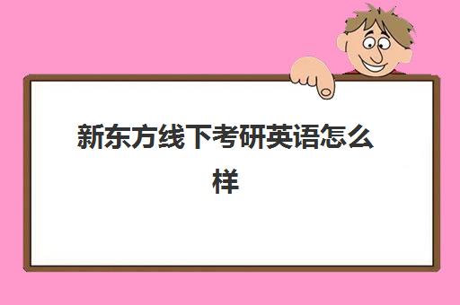 新东方线下考研英语怎么样(新东方的英语考研班有用吗)