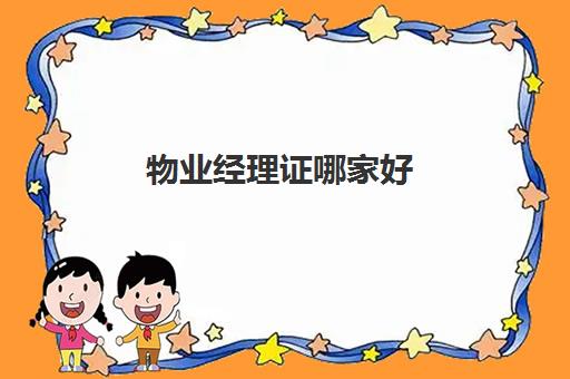 物业经理证哪家好(物业经理证书如何考取)