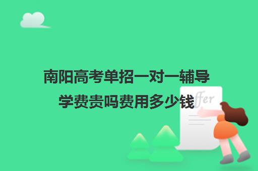 南阳高考单招一对一辅导学费贵吗费用多少钱(南阳单招大专有哪些学校)