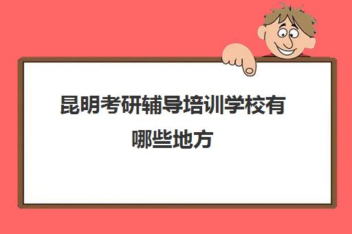 昆明考研辅导培训学校有哪些地方(云南考研最好考的大学)