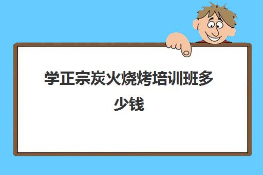 学正宗炭火烧烤培训班多少钱(培训烧烤需要多少钱)