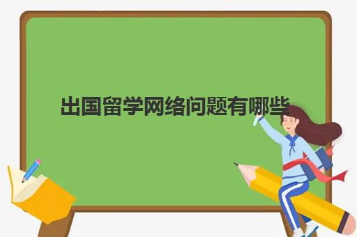 出国留学网络问题有哪些(一般大几出国留学)