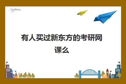 有人买过新东方的考研网课么(考研新东方还是文都好)