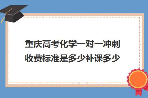 重庆高考化学一对一冲刺收费标准是多少补课多少钱一小时(重庆高中补课机构口碑排行榜