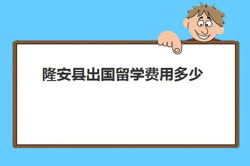 隆安县出国留学费用多少(出国留学最少需要多少钱)