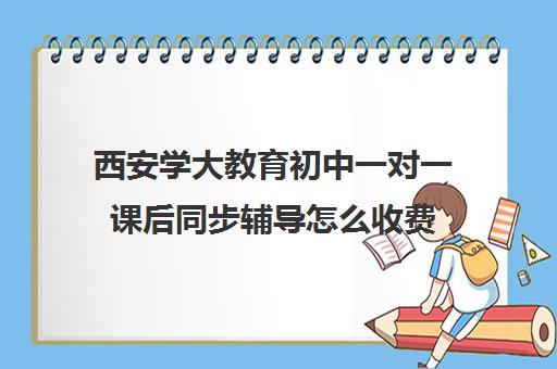 西安学大教育初中一对一课后同步辅导怎么收费(西安一对一辅导机构哪家好)