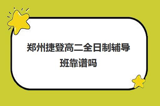 郑州捷登高二全日制辅导班靠谱吗(郑州补课机构前十名哪个比较好?)