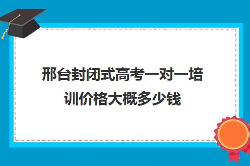 邢台封闭式高考一对一培训价格大概多少钱(沈阳高考冲刺班封闭式学校)