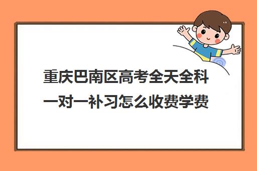 重庆巴南区高考全天全科一对一补习怎么收费学费多少钱