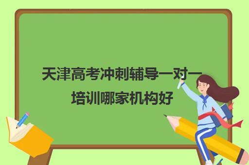 天津高考冲刺辅导一对一培训哪家机构好(天津高三培训机构排名前十)