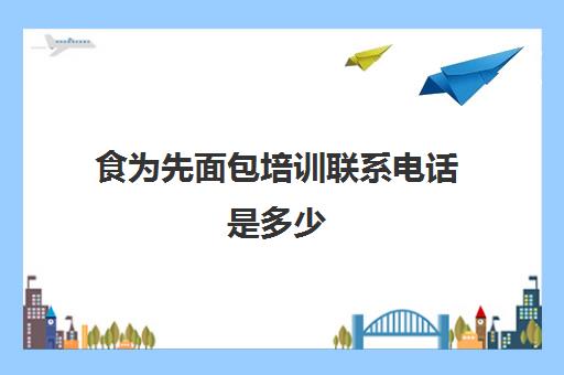 食为先面包培训联系电话是多少(食为先培训学校地址)