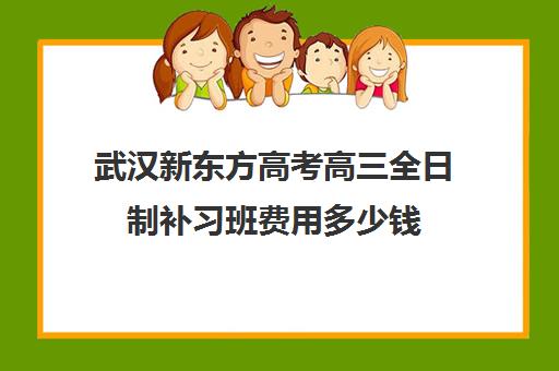 武汉新东方高考高三全日制补习班费用多少钱