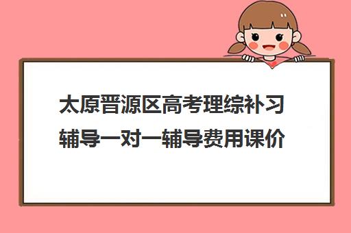 太原晋源区高考理综补习辅导一对一辅导费用课价格多少钱