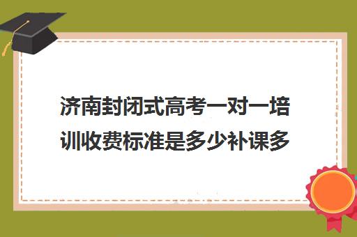 济南封闭式高考一对一培训收费标准是多少补课多少钱一小时(济宁高考冲刺班封闭式全日