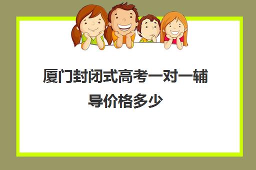 厦门封闭式高考一对一辅导价格多少(厦门复读机构排名)