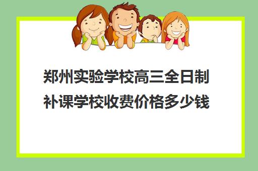 郑州实验学校高三全日制补课学校收费价格多少钱(高三怎么补课最有效)