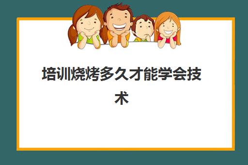 培训烧烤多久才能学会技术(学烧烤去当学徒好吗)