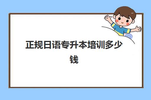 正规日语专升本培训多少钱(专升本和本科一样吗)