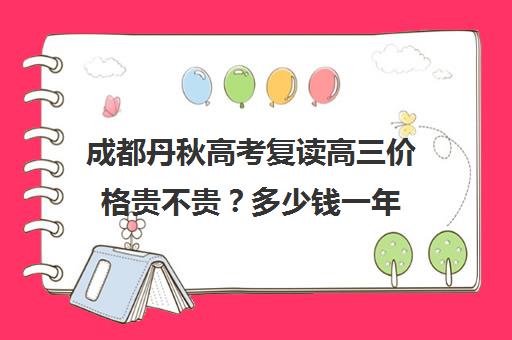 成都丹秋高考复读高三价格贵不贵？多少钱一年(成都高三复读学校排名)