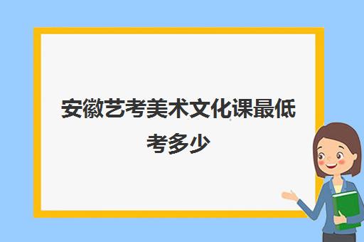 安徽艺考美术文化课最低考多少(艺考生文化课分数线)