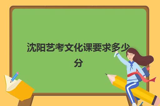 沈阳艺考文化课要求多少分(沈阳艺术生集训文化课全封闭)