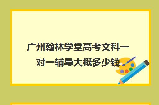 广州翰林学堂高考文科一对一辅导大概多少钱(高三培训机构学费一般多少)