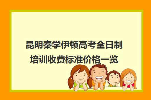 昆明秦学伊顿高考全日制培训收费标准价格一览(昆明高考补课机构排名)