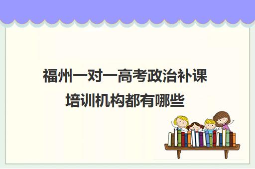 福州一对一高考政治补课培训机构都有哪些(福州高中最好的辅导机构)