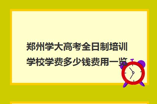 郑州学大高考全日制培训学校学费多少钱费用一览表(河南高考冲刺班封闭式全日制)