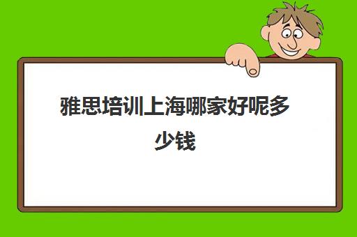 雅思培训上海哪家好呢多少钱(上海考雅思多少钱)