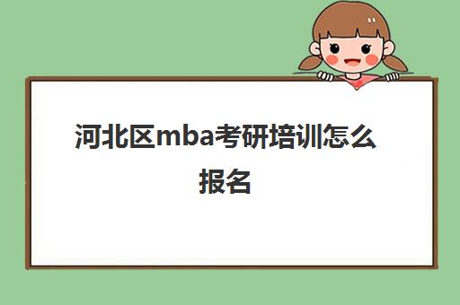 河北区mba考研培训怎么报名(河北mba院校排名及学费)