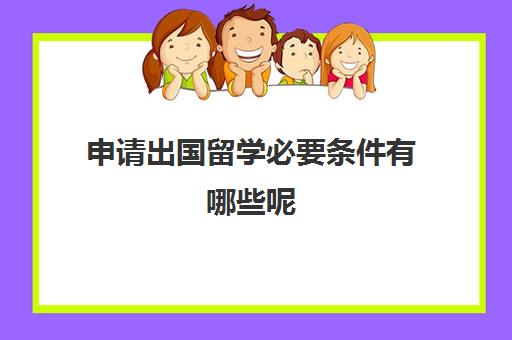 申请出国留学必要条件有哪些呢(出国有什么条件限制吗)