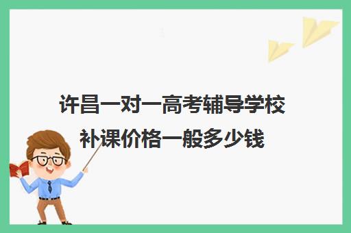 许昌一对一高考辅导学校补课价格一般多少钱(高中数学一对一多少钱一节课)