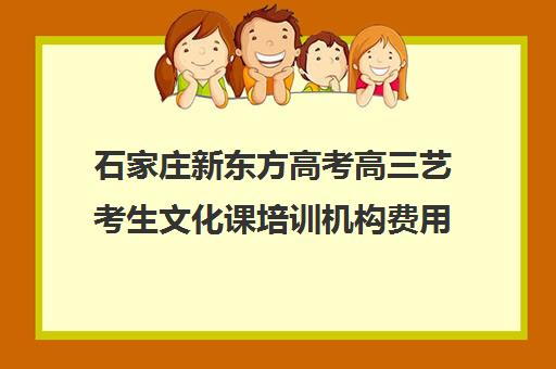 石家庄新东方高考高三艺考生文化课培训机构费用多少钱(保定艺考生文化课培训学校)