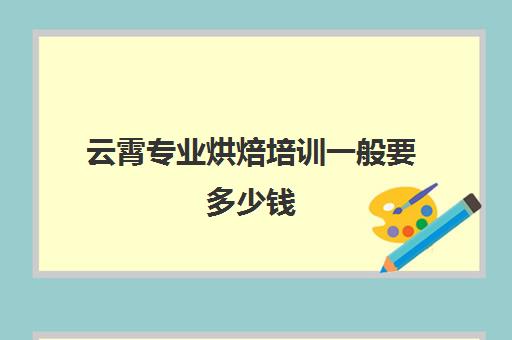 云霄专业烘焙培训一般要多少钱(学3个月烘焙一般多少钱)