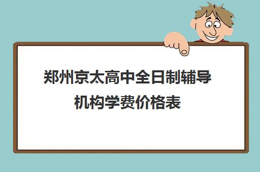 郑州京太高中全日制辅导机构学费价格表(郑州京太教育怎么样?评价好吗)